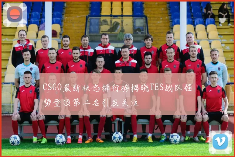 CSGO最新状态排行榜揭晓TES战队强势登顶第二名引发关注