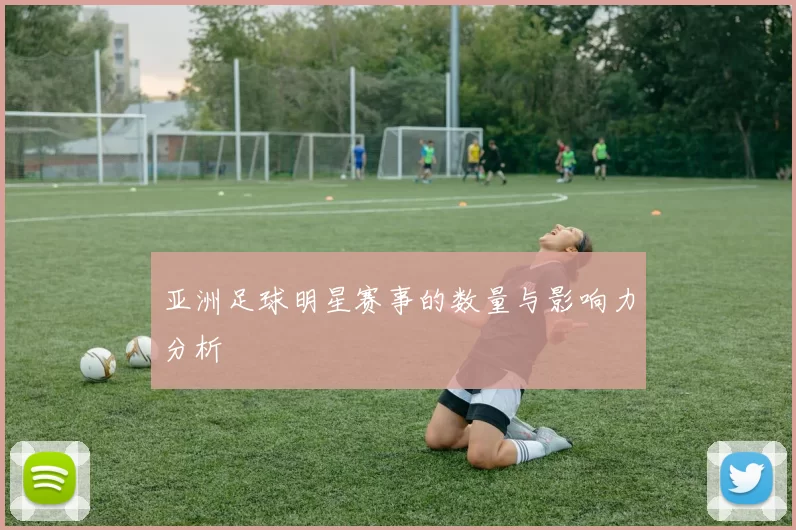 亚洲足球明星赛事的数量与影响力分析