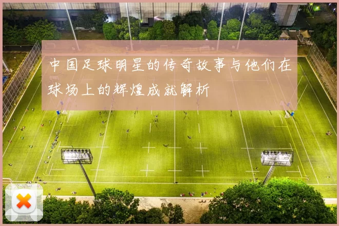 中国足球明星的传奇故事与他们在球场上的辉煌成就解析