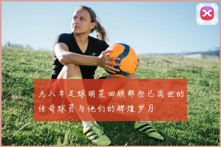 九八年足球明星回顾那些已离世的传奇球员与他们的辉煌岁月