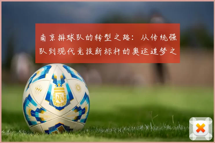 南京排球队的转型之路：从传统强队到现代竞技新标杆的奥运追梦之旅