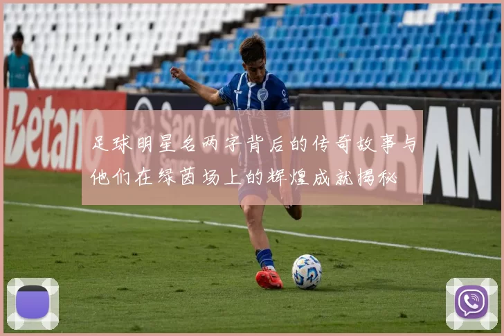 足球明星名两字背后的传奇故事与他们在绿茵场上的辉煌成就揭秘