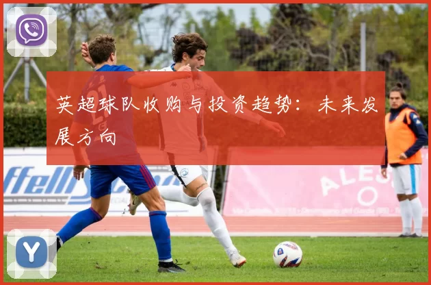 英超球队收购与投资趋势：未来发展方向
