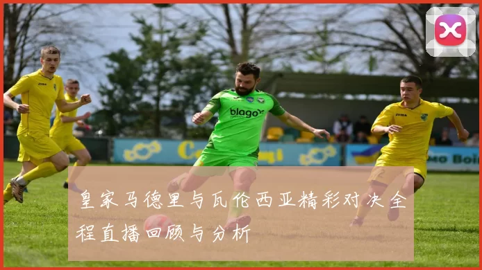 皇家马德里与瓦伦西亚精彩对决全程直播回顾与分析