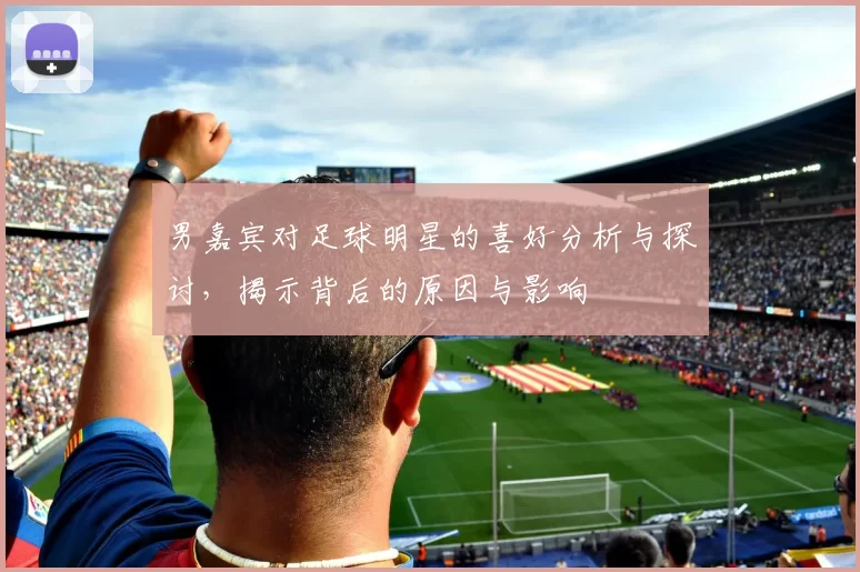 男嘉宾对足球明星的喜好分析与探讨，揭示背后的原因与影响