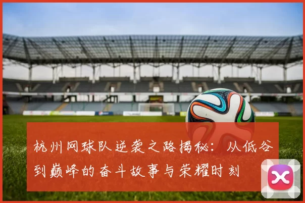 杭州网球队逆袭之路揭秘：从低谷到巅峰的奋斗故事与荣耀时刻