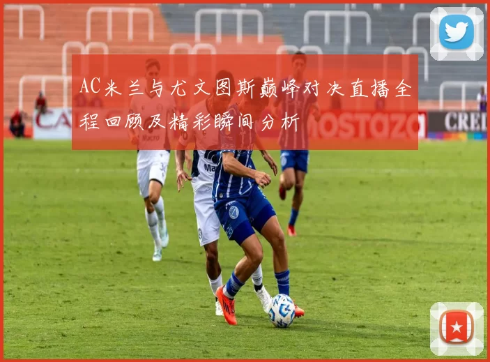 AC米兰与尤文图斯巅峰对决直播全程回顾及精彩瞬间分析