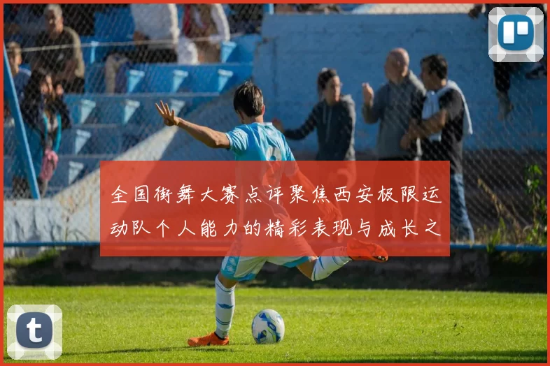 全国街舞大赛点评聚焦西安极限运动队个人能力的精彩表现与成长之路