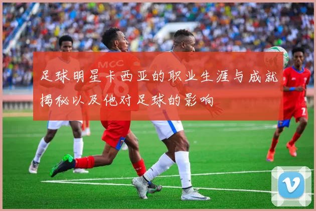足球明星卡西亚的职业生涯与成就揭秘以及他对足球的影响
