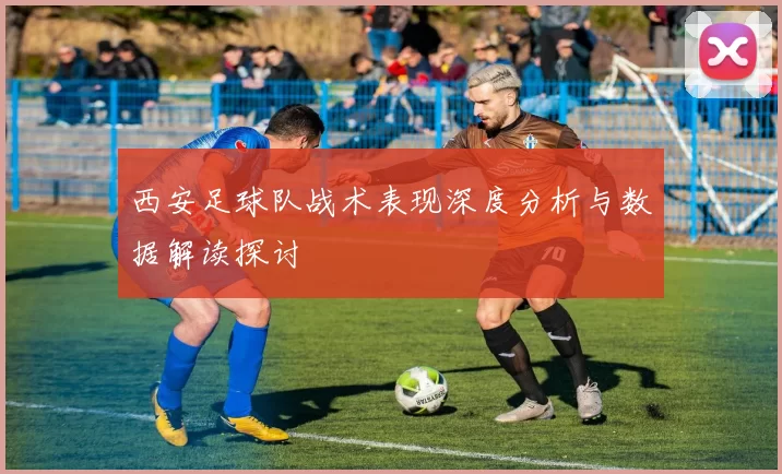 西安足球队战术表现深度分析与数据解读探讨