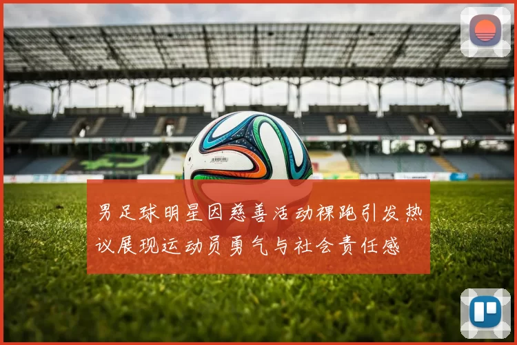 男足球明星因慈善活动裸跑引发热议展现运动员勇气与社会责任感