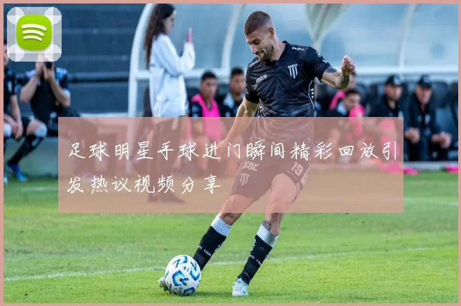 足球明星手球进门瞬间精彩回放引发热议视频分享