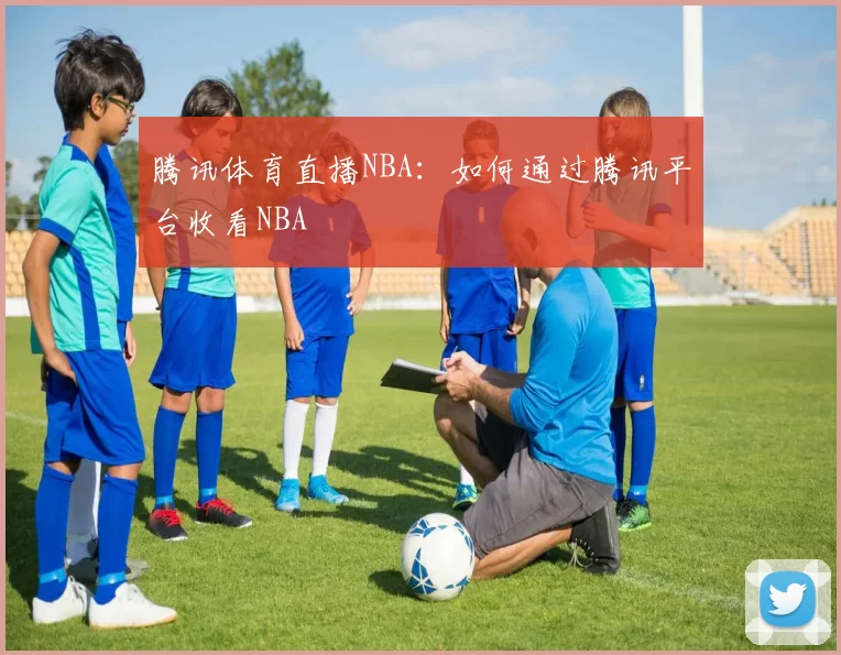 腾讯体育直播NBA：如何通过腾讯平台收看NBA