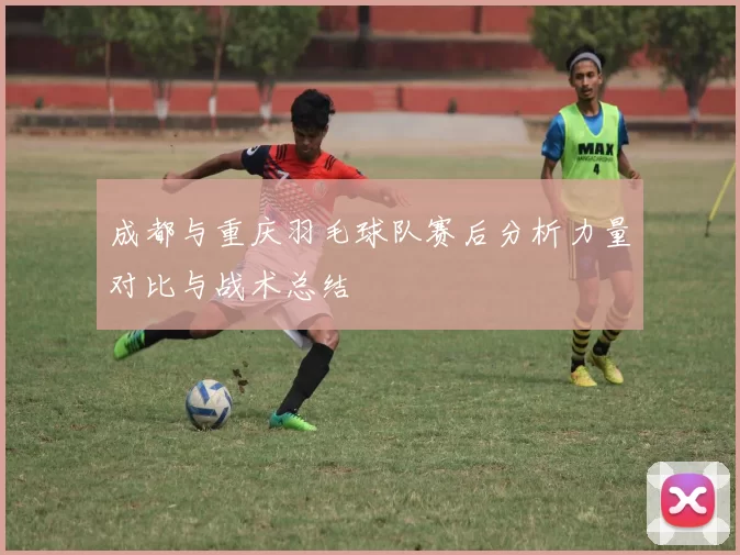成都与重庆羽毛球队赛后分析力量对比与战术总结