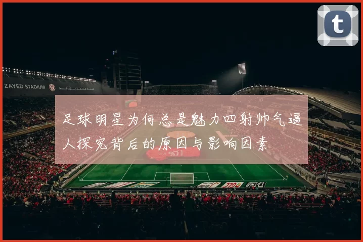 足球明星为何总是魅力四射帅气逼人探究背后的原因与影响因素