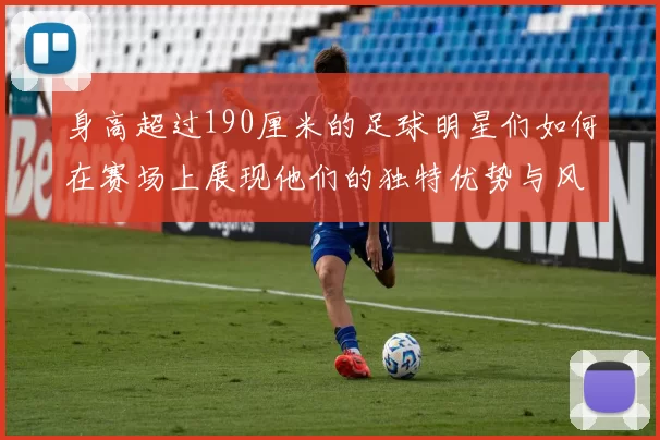 身高超过190厘米的足球明星们如何在赛场上展现他们的独特优势与风采