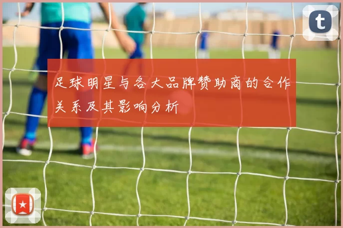 足球明星与各大品牌赞助商的合作关系及其影响分析