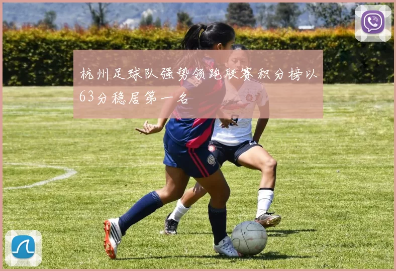 杭州足球队强势领跑联赛积分榜以63分稳居第一名