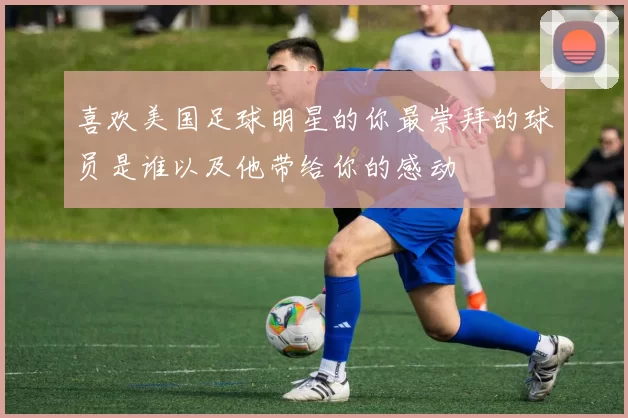 喜欢美国足球明星的你最崇拜的球员是谁以及他带给你的感动