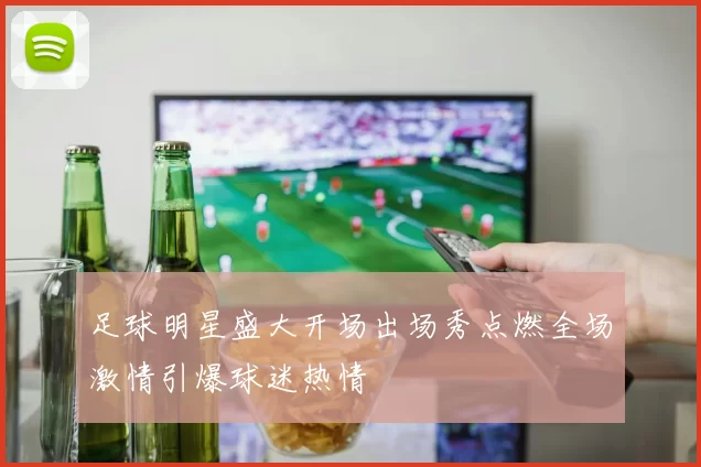 足球明星盛大开场出场秀点燃全场激情引爆球迷热情