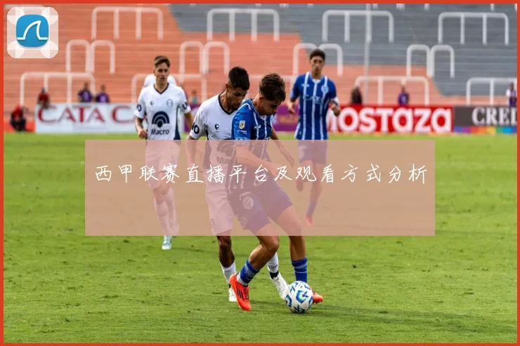 西甲联赛直播平台及观看方式分析
