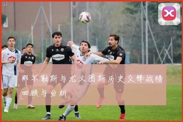 那不勒斯与尤文图斯历史交锋战绩回顾与分析