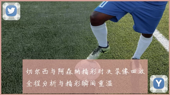 切尔西与阿森纳精彩对决录像回放全程分析与精彩瞬间重温