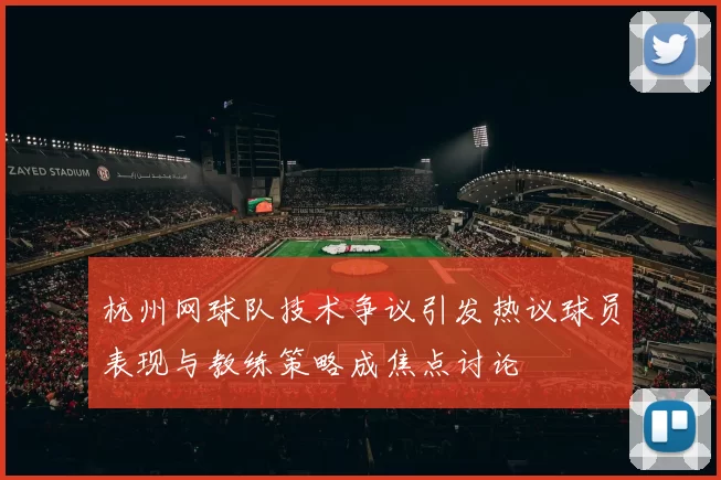 杭州网球队技术争议引发热议球员表现与教练策略成焦点讨论