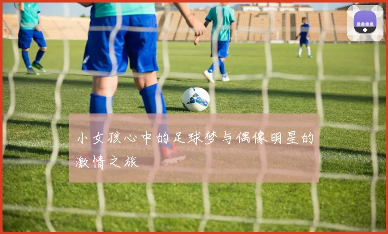 小女孩心中的足球梦与偶像明星的激情之旅