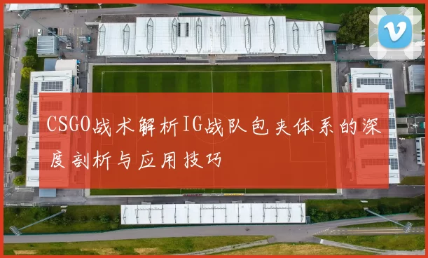 CSGO战术解析IG战队包夹体系的深度剖析与应用技巧