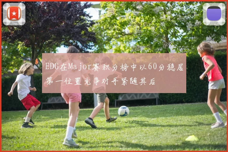 EDG在Major赛积分榜中以60分稳居第一位置竞争对手紧随其后