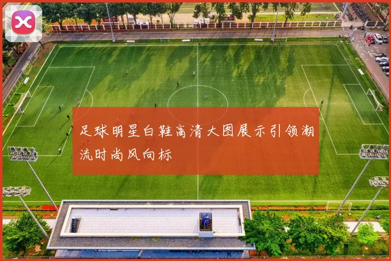 足球明星白鞋高清大图展示引领潮流时尚风向标