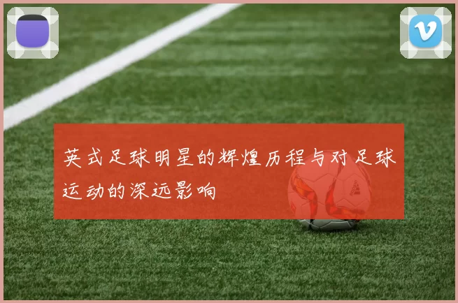 英式足球明星的辉煌历程与对足球运动的深远影响