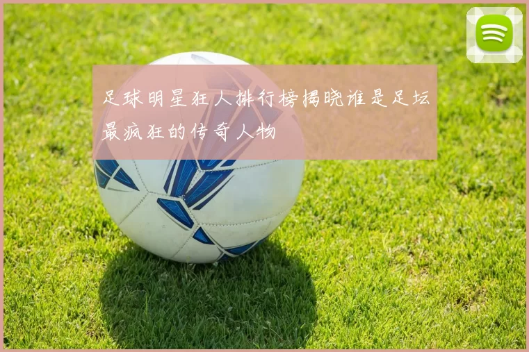 足球明星狂人排行榜揭晓谁是足坛最疯狂的传奇人物