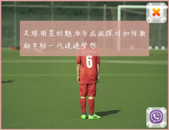 足球明星的魅力与成就探讨如何激励年轻一代追逐梦想