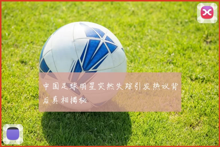 中国足球明星突然失踪引发热议背后真相揭秘