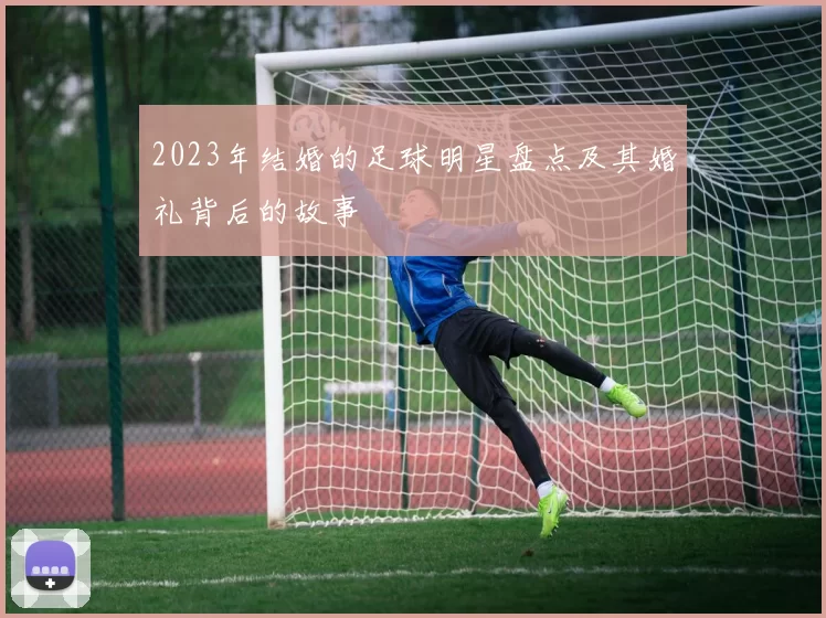 2023年结婚的足球明星盘点及其婚礼背后的故事