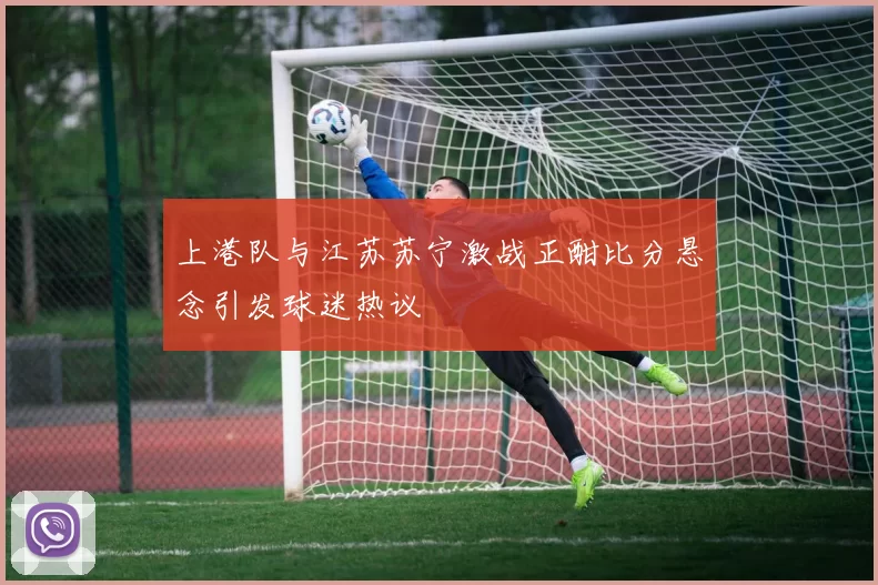 上港队与江苏苏宁激战正酣比分悬念引发球迷热议