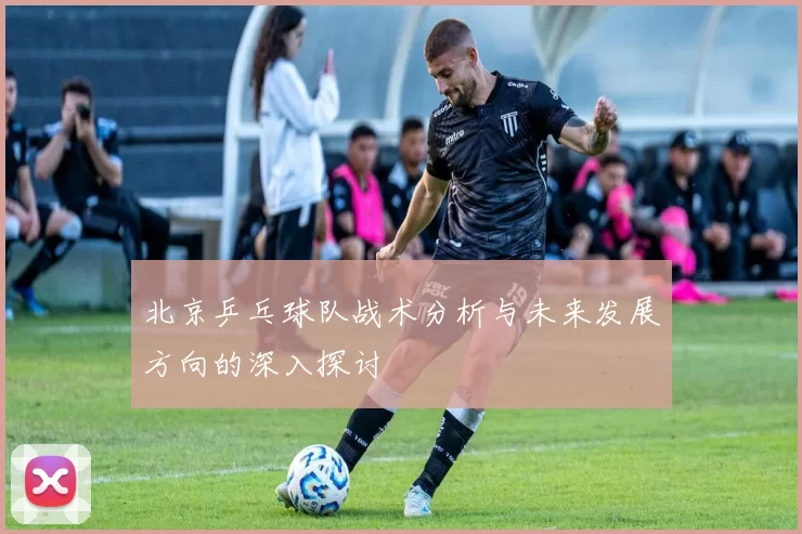 北京乒乓球队战术分析与未来发展方向的深入探讨