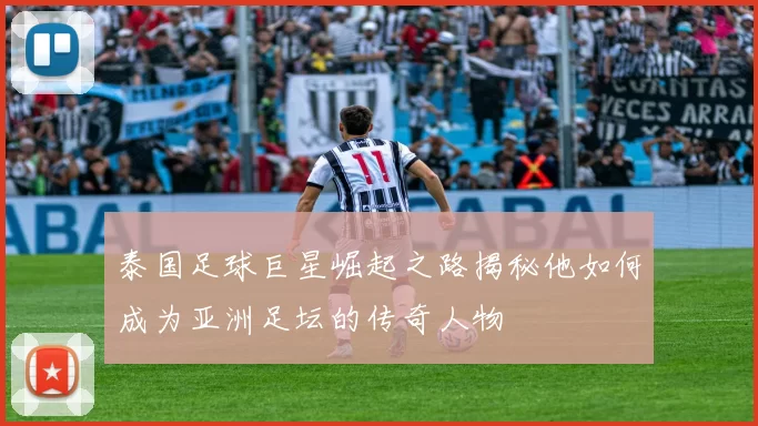 泰国足球巨星崛起之路揭秘他如何成为亚洲足坛的传奇人物