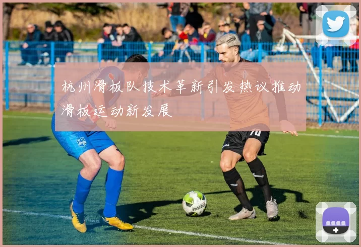 杭州滑板队技术革新引发热议推动滑板运动新发展