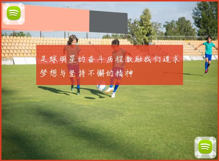 足球明星的奋斗历程激励我们追求梦想与坚持不懈的精神