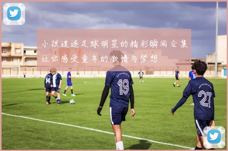 小孩追逐足球明星的精彩瞬间合集让你感受童年的激情与梦想