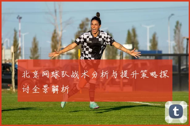 北京网球队战术分析与提升策略探讨全景解析