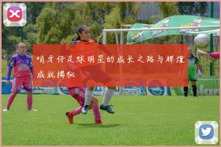 哨牙仔足球明星的成长之路与辉煌成就揭秘