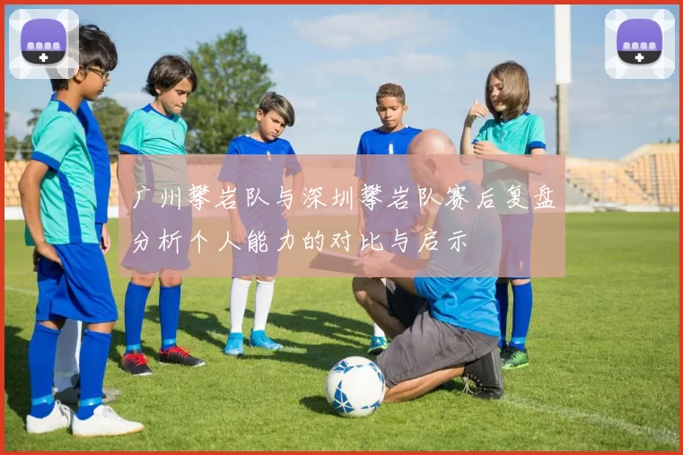 广州攀岩队与深圳攀岩队赛后复盘分析个人能力的对比与启示