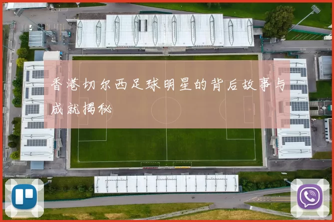 香港切尔西足球明星的背后故事与成就揭秘