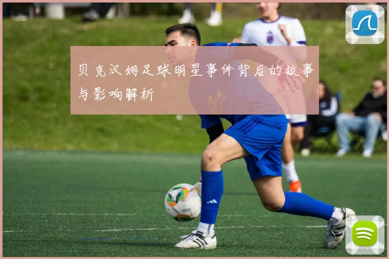 贝克汉姆足球明星事件背后的故事与影响解析
