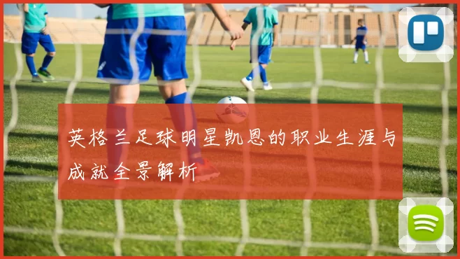 英格兰足球明星凯恩的职业生涯与成就全景解析