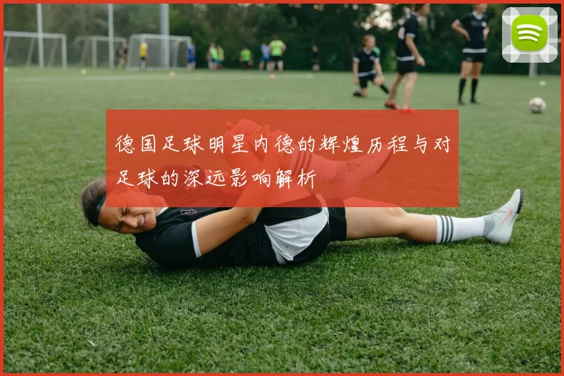 德国足球明星内德的辉煌历程与对足球的深远影响解析